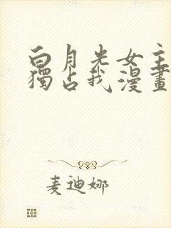 白月光女主总想独占我漫画免费阅读全集