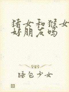 猪女和猴女能做好朋友吗