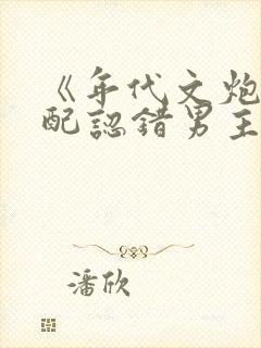 《年代文炮灰女配认错男主后