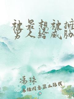 被最想被拥抱的男人给威胁了完整漫画版