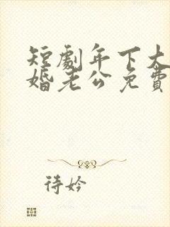 短剧年下大佬闪婚老公免费观看