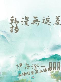 韩漫无遮羞无遮挡