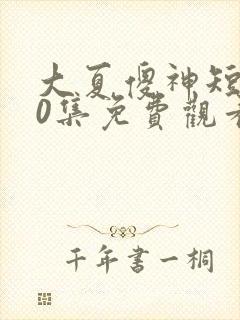 大夏傻神短剧80集免费观看