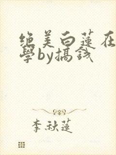 绝美白莲在线教学by搞钱