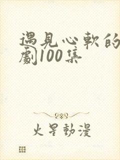 遇见心软的神短剧100集