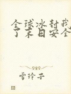 全球冰封我打造了末日安全屋免费读