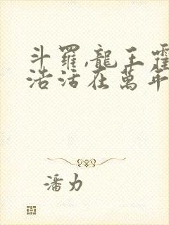 斗罗,龙王霍雨浩活在万年后