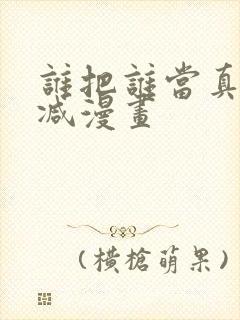 谁把谁当真未删减漫画