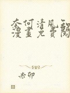 奈何清风知我意漫画免费阅读