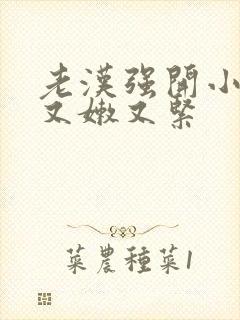 老汉强开小嫩苞又嫩又紧