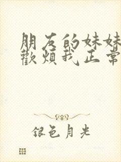 朋友的妹妹只喜欢烦我正常吗