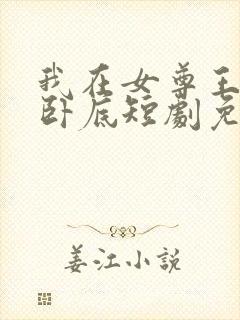 我在女尊王朝当卧底短剧免费观看