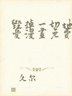 毁掉一切地狱再爱漫画免费下拉式