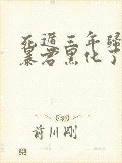 死遁三年归来,暴君黑化了全文免费阅读