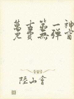 万古第一神全文免费无弹窗