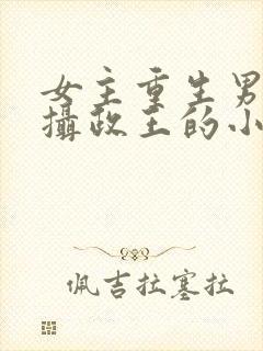 女主重生男主是摄政王的小说