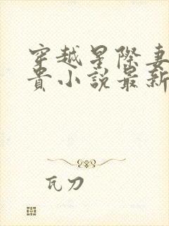 穿越星际妻荣夫贵小说最新章节阅读