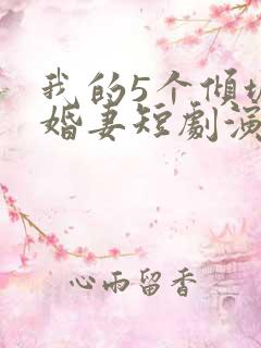 我的5个倾城未婚妻短剧演员