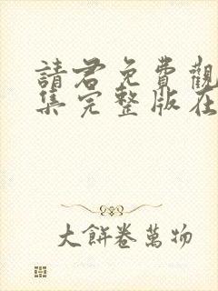 请君免费观看全集完整版在线观看