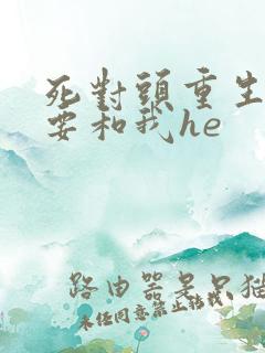 死对头重生后非要和我he
