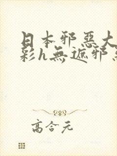 日本邪恶大全全彩h无遮邪恶