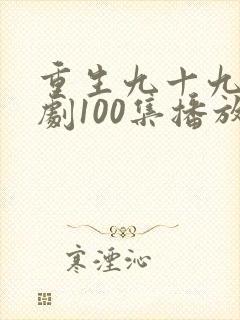 重生九十九世短剧100集播放
