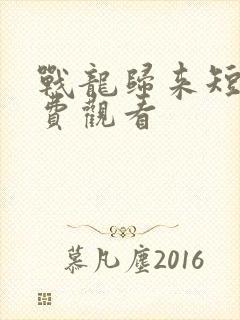 战龙归来短剧免费观看