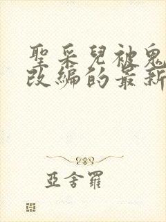 圣采儿被鬼武奴改编的最新小说