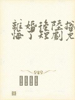 离婚后陆总他后悔了短剧免费观看