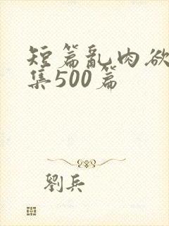 短篇乱肉欲文合集500篇