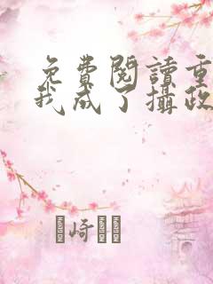 免费阅读重生后我成了摄政王的掌心宠