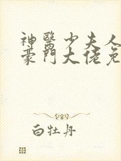 神医少夫人错嫁豪门大佬免费