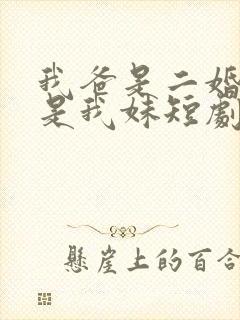 我爸是二婚校花是我妹短剧免费全集