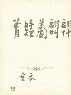 萧时叶翩翩沈清月短剧叫什么名字