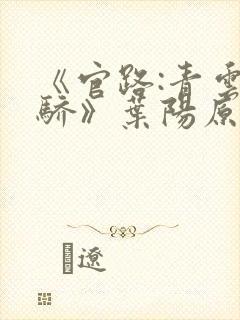 《官路:青云天骄》叶阳原创