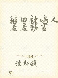 雏田被鸣人爆x羞羞动画