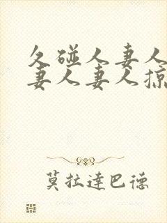 久碰人妻人妻人妻人妻人掠11702425