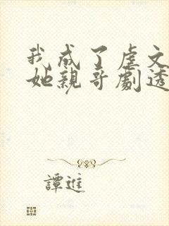 我成了虐文女主她亲哥剧透