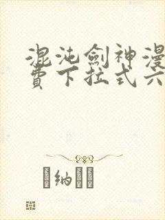 混沌剑神漫画免费下拉式六漫画