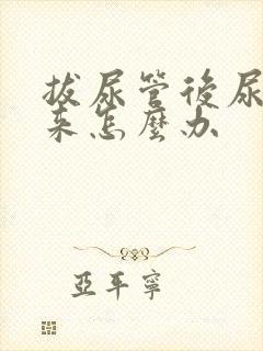 拔尿管后尿不出来怎么办