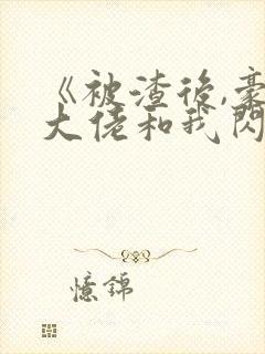 《被渣后,豪门大佬和我闪婚了》