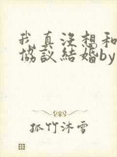 我真没想和大佬协议结婚by三千风雪