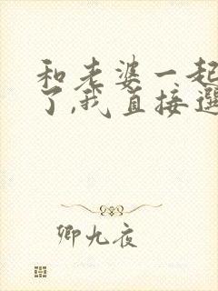 和老婆一起重生了,我直接选择退婚连载