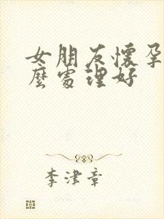 女朋友怀孕了怎么处理好