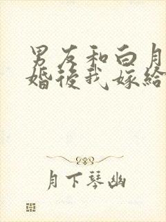 男友和白月光求婚后我嫁给他