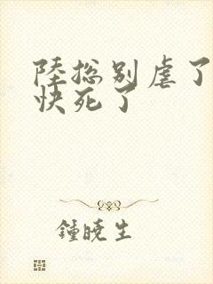 陆总别虐了夫人快死了