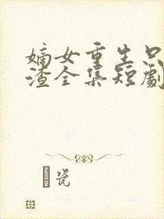 嫡女重生只想虐渣全集短剧免费观看