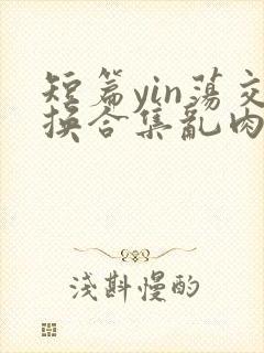短篇yin荡交换合集乱肉男男
