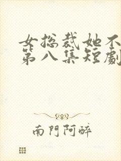 女总裁她不嫁了第八集短剧