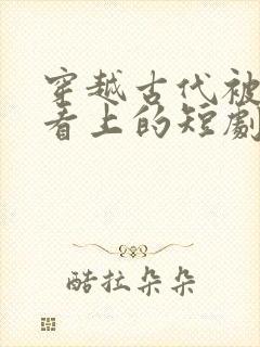 穿越古代被皇后看上的短剧有哪些